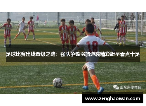 足球比赛出线晋级之路：强队争锋弱旅逆袭精彩纷呈看点十足