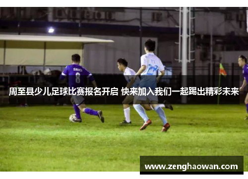 周至县少儿足球比赛报名开启 快来加入我们一起踢出精彩未来