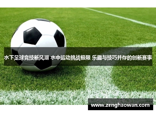 水下足球竞技新风潮 水中运动挑战极限 乐趣与技巧并存的创新赛事