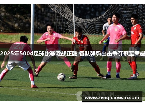 2025年5004足球比赛激战正酣 各队强势出击争夺冠军荣耀